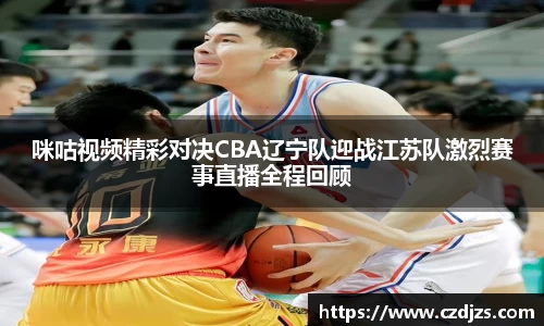 咪咕视频精彩对决CBA辽宁队迎战江苏队激烈赛事直播全程回顾