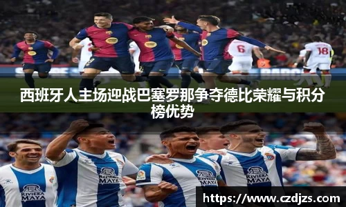 西班牙人主场迎战巴塞罗那争夺德比荣耀与积分榜优势